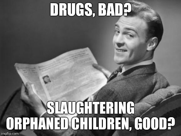 50's newspaper | DRUGS, BAD? SLAUGHTERING ORPHANED CHILDREN, GOOD? | image tagged in 50's newspaper | made w/ Imgflip meme maker