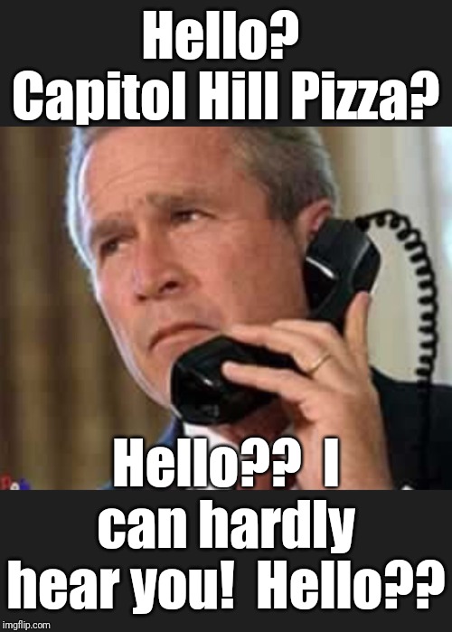 Hello George bush  | Hello?  Capitol Hill Pizza? Hello??  I can hardly hear you!  Hello?? | image tagged in hello george bush | made w/ Imgflip meme maker