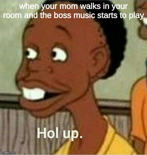 hol up | when your mom walks in your room and the boss music starts to play | image tagged in hol up,memes,dank memes | made w/ Imgflip meme maker