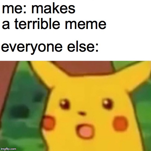 Surprised Pikachu | me: makes a terrible meme; everyone else: | image tagged in memes,surprised pikachu | made w/ Imgflip meme maker