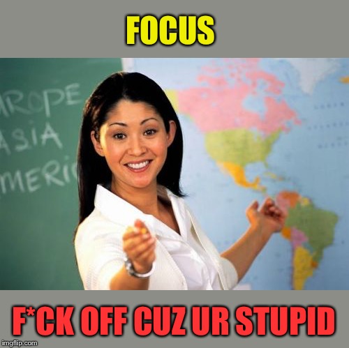 You were today years old when you found out the teacher was making fun of you. | FOCUS; F*CK OFF CUZ UR STUPID | image tagged in memes,unhelpful high school teacher,focus,funny | made w/ Imgflip meme maker