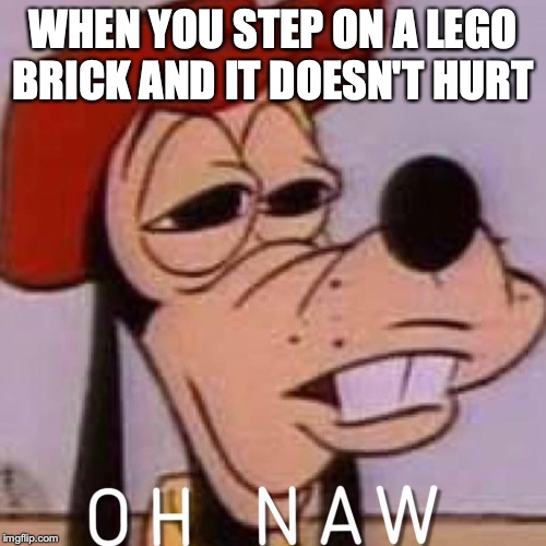 OH NAW | WHEN YOU STEP ON A LEGO BRICK AND IT DOESN'T HURT | image tagged in oh naw | made w/ Imgflip meme maker