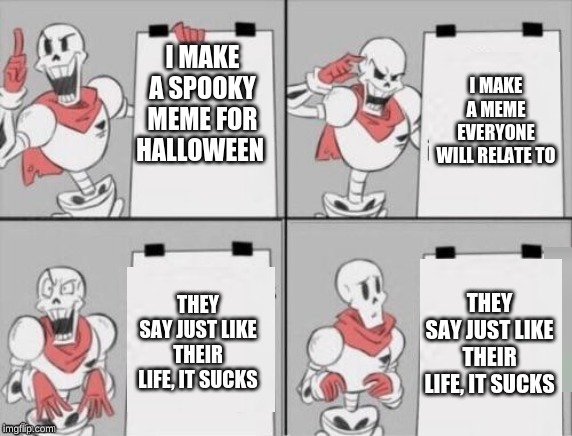 Papyrus plan | I MAKE A MEME EVERYONE WILL RELATE TO; I MAKE A SPOOKY MEME FOR HALLOWEEN; THEY SAY JUST LIKE THEIR LIFE, IT SUCKS; THEY SAY JUST LIKE THEIR LIFE, IT SUCKS | image tagged in papyrus plan | made w/ Imgflip meme maker