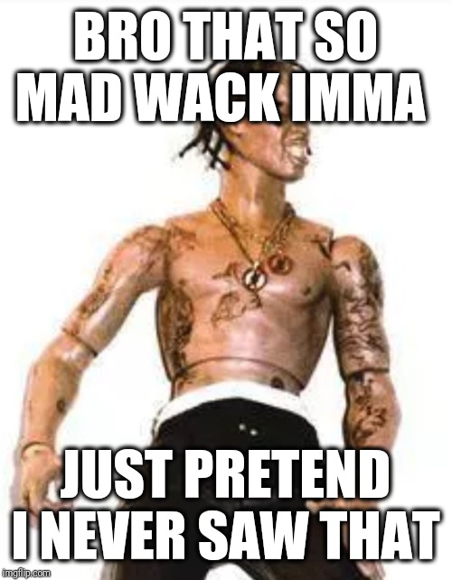 rodeo-wack | BRO THAT SO MAD WACK IMMA; JUST PRETEND I NEVER SAW THAT | image tagged in reaction image | made w/ Imgflip meme maker