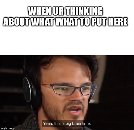 Yeah, this is big brain time | WHEN UR THINKING ABOUT WHAT WHAT TO PUT HERE | image tagged in yeah this is big brain time | made w/ Imgflip meme maker