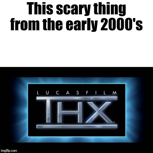 THX Logo | This scary thing from the early 2000's | image tagged in thx logo | made w/ Imgflip meme maker