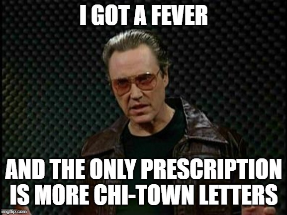 Needs More Cowbell | I GOT A FEVER; AND THE ONLY PRESCRIPTION IS MORE CHI-TOWN LETTERS | image tagged in needs more cowbell | made w/ Imgflip meme maker