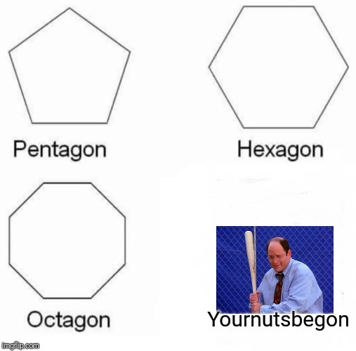Pentagon Hexagon Octagon Meme | Yournutsbegon | image tagged in memes,pentagon hexagon octagon | made w/ Imgflip meme maker