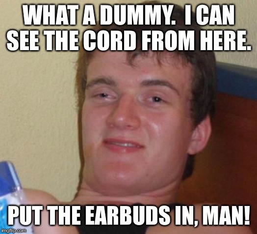 10 Guy Meme | WHAT A DUMMY.  I CAN SEE THE CORD FROM HERE. PUT THE EARBUDS IN, MAN! | image tagged in memes,10 guy | made w/ Imgflip meme maker