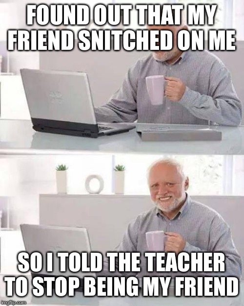 Hide the Pain Harold Meme | FOUND OUT THAT MY FRIEND SNITCHED ON ME; SO I TOLD THE TEACHER TO STOP BEING MY FRIEND | image tagged in memes,hide the pain harold | made w/ Imgflip meme maker