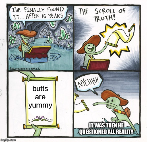The Scroll Of Truth Meme | butts are yummy; IT WAS THEN HE QUESTIONED ALL REALITY | image tagged in memes,the scroll of truth | made w/ Imgflip meme maker