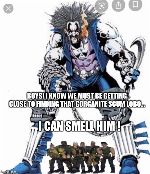 Small Soldiers hunting Lobo | BOYS! I KNOW WE MUST BE GETTING CLOSE TO FINDING THAT GORGANITE SCUM LOBO... I CAN SMELL HIM ! | image tagged in small soldiers hunting lobo | made w/ Imgflip meme maker