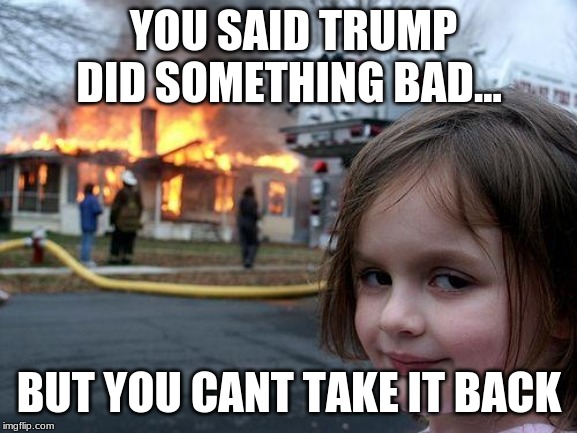Disaster Girl Meme | YOU SAID TRUMP DID SOMETHING BAD... BUT YOU CANT TAKE IT BACK | image tagged in memes,disaster girl | made w/ Imgflip meme maker