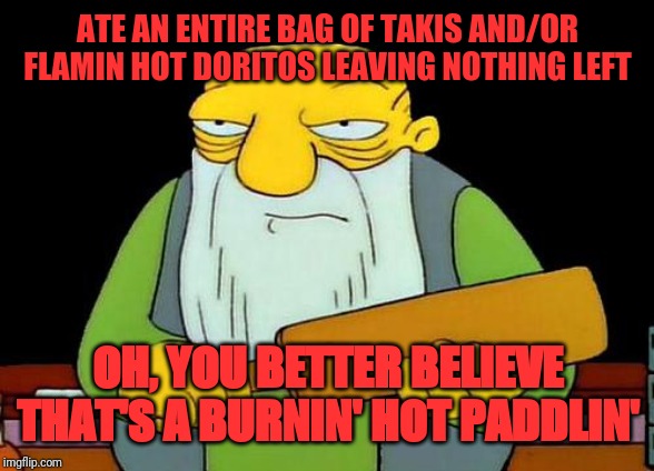 That's a paddlin' | ATE AN ENTIRE BAG OF TAKIS AND/OR FLAMIN HOT DORITOS LEAVING NOTHING LEFT; OH, YOU BETTER BELIEVE THAT'S A BURNIN' HOT PADDLIN' | image tagged in memes,that's a paddlin',funny memes,funny,flamin hot doritos,takis | made w/ Imgflip meme maker