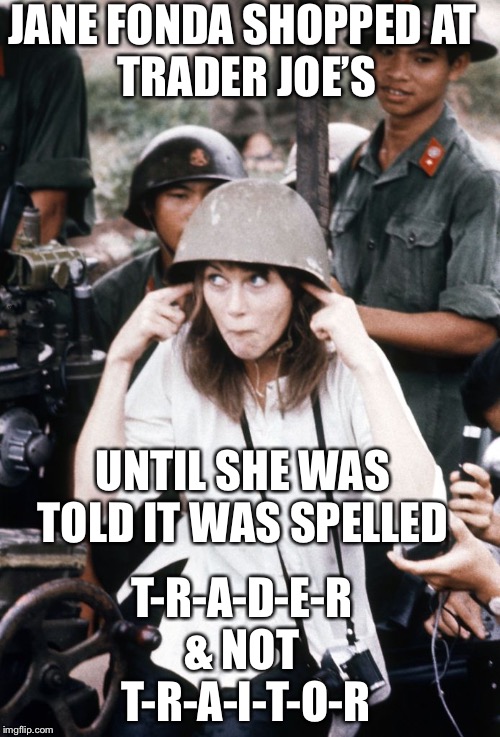 North Vietnam: July 1, 1972 | JANE FONDA SHOPPED AT 
TRADER JOE’S; UNTIL SHE WAS TOLD IT WAS SPELLED; T-R-A-D-E-R 
& NOT 
T-R-A-I-T-O-R | image tagged in jane fonda,north vietnam,traitor,propaganda,protest,aa gun | made w/ Imgflip meme maker