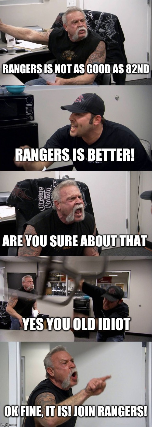 American Chopper Argument | RANGERS IS NOT AS GOOD AS 82ND; RANGERS IS BETTER! ARE YOU SURE ABOUT THAT; YES YOU OLD IDIOT; OK FINE, IT IS! JOIN RANGERS! | image tagged in memes,american chopper argument | made w/ Imgflip meme maker