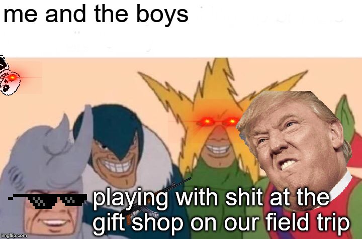 Me And The Boys | me and the boys; playing with shit at the gift shop on our field trip | image tagged in memes,me and the boys | made w/ Imgflip meme maker