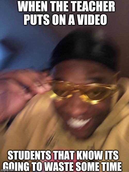 WHEN THE TEACHER PUTS ON A VIDEO; STUDENTS THAT KNOW ITS GOING TO WASTE SOME TIME | image tagged in hi | made w/ Imgflip meme maker