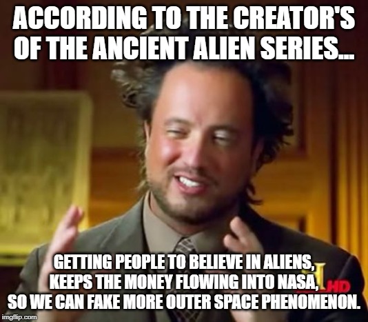 Ancient Aliens | ACCORDING TO THE CREATOR'S OF THE ANCIENT ALIEN SERIES... GETTING PEOPLE TO BELIEVE IN ALIENS, KEEPS THE MONEY FLOWING INTO NASA, SO WE CAN FAKE MORE OUTER SPACE PHENOMENON. | image tagged in memes,ancient aliens | made w/ Imgflip meme maker