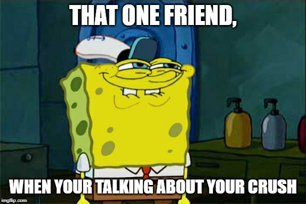 Don't You Squidward Meme | THAT ONE FRIEND, WHEN YOUR TALKING ABOUT YOUR CRUSH | image tagged in memes,dont you squidward | made w/ Imgflip meme maker