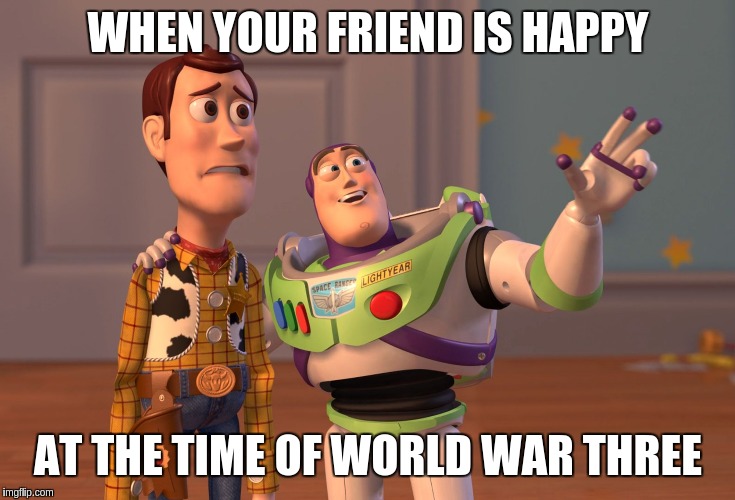 X, X Everywhere | WHEN YOUR FRIEND IS HAPPY; AT THE TIME OF WORLD WAR THREE | image tagged in memes,x x everywhere | made w/ Imgflip meme maker