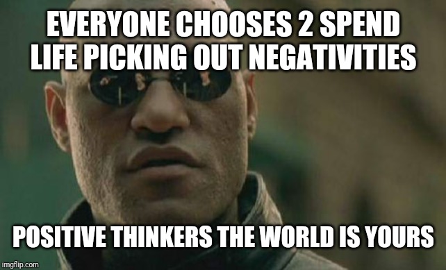 Matrix Morpheus Meme | EVERYONE CHOOSES 2 SPEND LIFE PICKING OUT NEGATIVITIES; POSITIVE THINKERS THE WORLD IS YOURS | image tagged in memes,matrix morpheus | made w/ Imgflip meme maker
