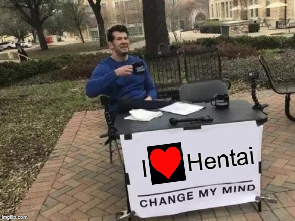 Change My Mind | I      Hentai | image tagged in memes,change my mind | made w/ Imgflip meme maker