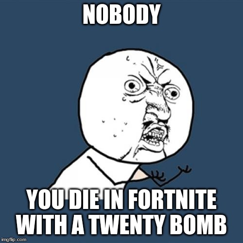 Y U No Meme | NOBODY; YOU DIE IN FORTNITE WITH A TWENTY BOMB | image tagged in memes,y u no | made w/ Imgflip meme maker