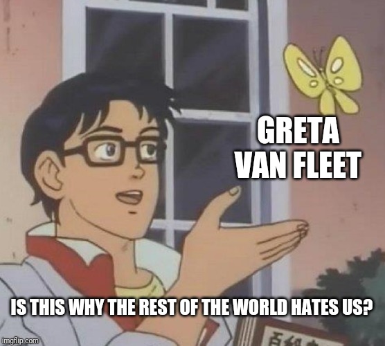 Is This A Pigeon | GRETA VAN FLEET; IS THIS WHY THE REST OF THE WORLD HATES US? | image tagged in memes,is this a pigeon | made w/ Imgflip meme maker
