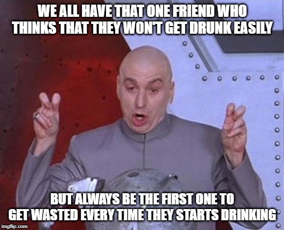 Dr Evil Laser Meme | WE ALL HAVE THAT ONE FRIEND WHO THINKS THAT THEY WON'T GET DRUNK EASILY; BUT ALWAYS BE THE FIRST ONE TO GET WASTED EVERY TIME THEY STARTS DRINKING | image tagged in memes,dr evil laser | made w/ Imgflip meme maker