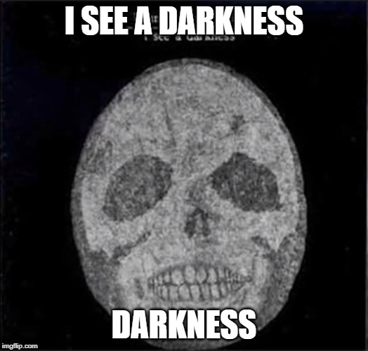 I SEE A DARKNESS; DARKNESS | image tagged in best | made w/ Imgflip meme maker