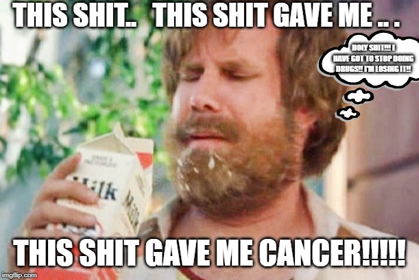Milk was a bad choice. | THIS SHIT..   THIS SHIT GAVE ME .. . HOLY SHIT!!! I HAVE GOT TO STOP DOING DRUGS!! I'M LOSING IT!! THIS SHIT GAVE ME CANCER!!!!! | image tagged in milk was a bad choice | made w/ Imgflip meme maker