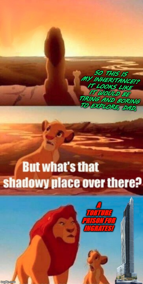 Simba Shadowy Place Meme | SO THIS IS MY INHERITANCE!? IT LOOKS LIKE IT WOULD BE TIRING AND BORING TO EXPLORE, DAD, A TORTURE PRISON FOR INGRATES! | image tagged in memes,simba shadowy place | made w/ Imgflip meme maker