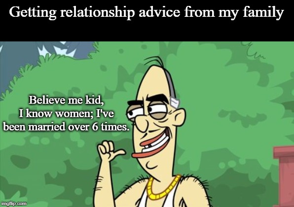 Getting relationship advice from my family; Believe me kid, I know women; I've been married over 6 times. | image tagged in uncle cheech,stupid,idiot,bad advice | made w/ Imgflip meme maker
