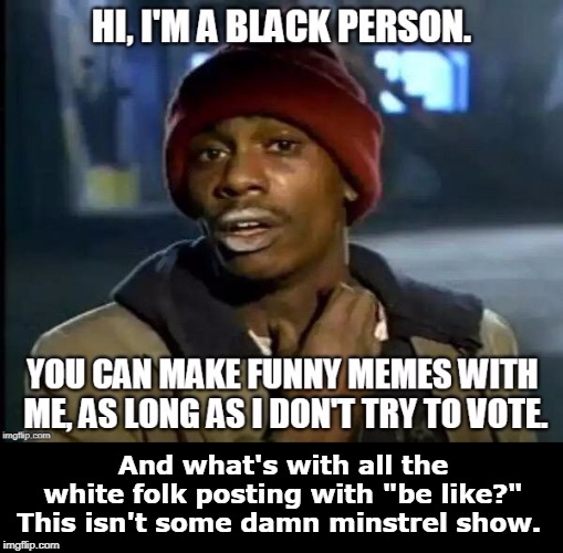 . And what's with all the white folk posting with "be like?" This isn't some damn minstrel show. | image tagged in black,african-american,vote,vote suppression,minstrel show,ebonics | made w/ Imgflip meme maker