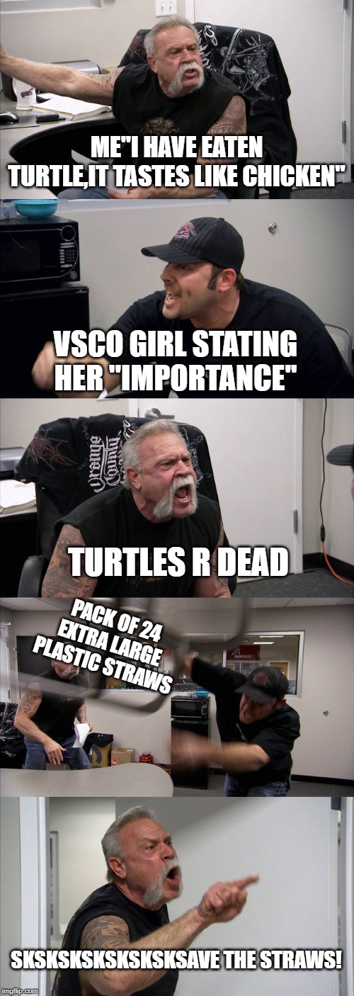 American Chopper Argument | ME"I HAVE EATEN TURTLE,IT TASTES LIKE CHICKEN"; VSCO GIRL STATING HER "IMPORTANCE"; TURTLES R DEAD; PACK OF 24 EXTRA LARGE PLASTIC STRAWS; SKSKSKSKSKSKSKSAVE THE STRAWS! | image tagged in memes,american chopper argument | made w/ Imgflip meme maker