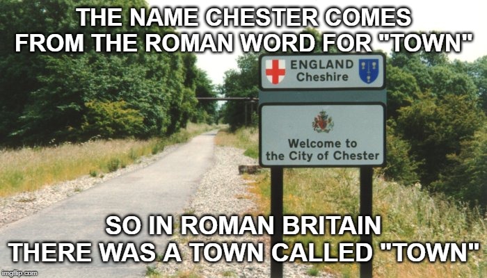 THE NAME CHESTER COMES FROM THE ROMAN WORD FOR "TOWN"; SO IN ROMAN BRITAIN THERE WAS A TOWN CALLED "TOWN" | image tagged in england | made w/ Imgflip meme maker