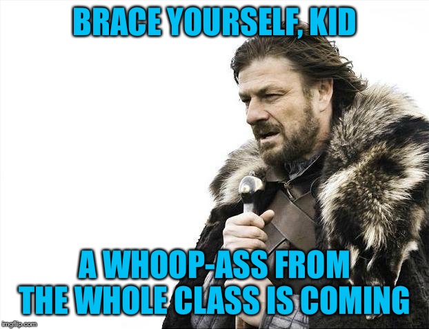 Brace Yourselves X is Coming Meme | BRACE YOURSELF, KID A WHOOP-ASS FROM THE WHOLE CLASS IS COMING | image tagged in memes,brace yourselves x is coming | made w/ Imgflip meme maker