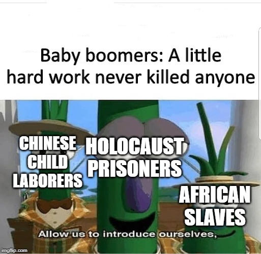 Work less, live more. | Baby boomers: A little hard work never killed anyone; HOLOCAUST PRISONERS; CHINESE CHILD LABORERS; AFRICAN SLAVES | image tagged in allow us to introduce ourselves,veggietales,dark humor,slavery | made w/ Imgflip meme maker