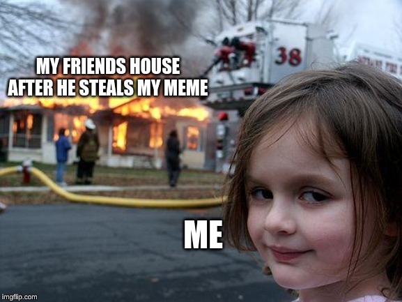 Disaster Girl | MY FRIENDS HOUSE AFTER HE STEALS MY MEME; ME | image tagged in memes,disaster girl | made w/ Imgflip meme maker