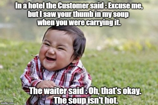 Evil Toddler | In a hotel the Customer said : Excuse me,
but I saw your thumb in my soup 
when you were carrying it. The waiter said : Oh, that's okay. 
The soup isn't hot. | image tagged in memes,evil toddler | made w/ Imgflip meme maker