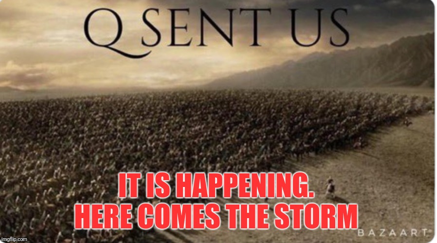 The storm is upon us.... | IT IS HAPPENING. 
HERE COMES THE STORM | image tagged in q sent us,qanon,gitmo,executions,executive order 13818 | made w/ Imgflip meme maker