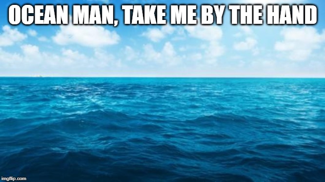 Ocean | OCEAN MAN, TAKE ME BY THE HAND | image tagged in ocean | made w/ Imgflip meme maker