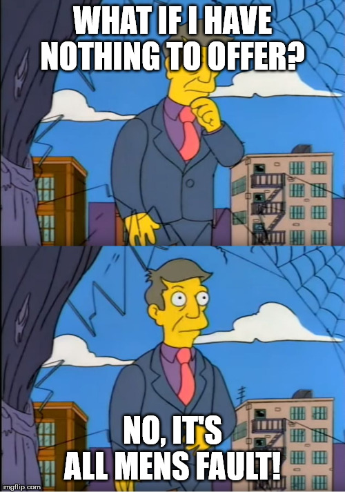 Skinner Out Of Touch | WHAT IF I HAVE NOTHING TO OFFER? NO, IT'S ALL MENS FAULT! | image tagged in skinner out of touch | made w/ Imgflip meme maker