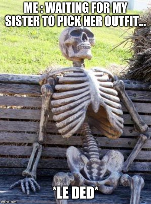 Waiting Skeleton Meme | ME : WAITING FOR MY SISTER TO PICK HER OUTFIT... *LE DED* | image tagged in memes,waiting skeleton | made w/ Imgflip meme maker