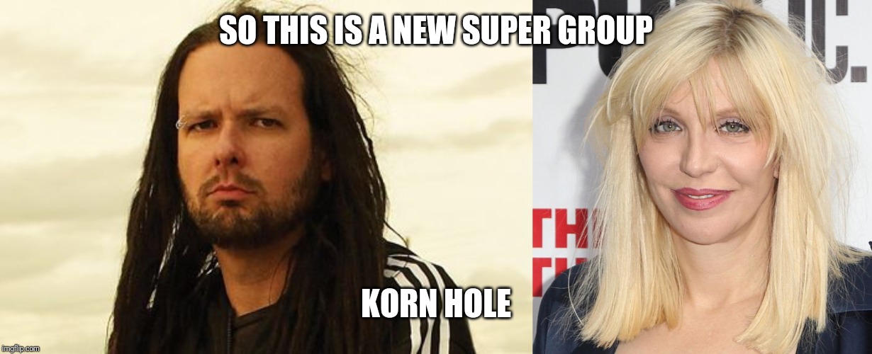 SO THIS IS A NEW SUPER GROUP; KORN HOLE | image tagged in korn,courtney love | made w/ Imgflip meme maker