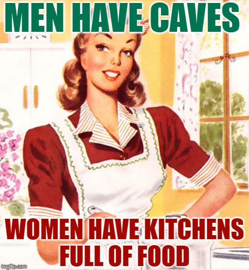 Of Caves & Kitchens | MEN HAVE CAVES; WOMEN HAVE KITCHENS
FULL OF FOOD | image tagged in 50s housewife,sassy,memes by eve,sayings,female logic,difference between men and women | made w/ Imgflip meme maker