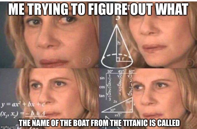 Math lady/Confused lady | ME TRYING TO FIGURE OUT WHAT; THE NAME OF THE BOAT FROM THE TITANIC IS CALLED | image tagged in math lady/confused lady | made w/ Imgflip meme maker