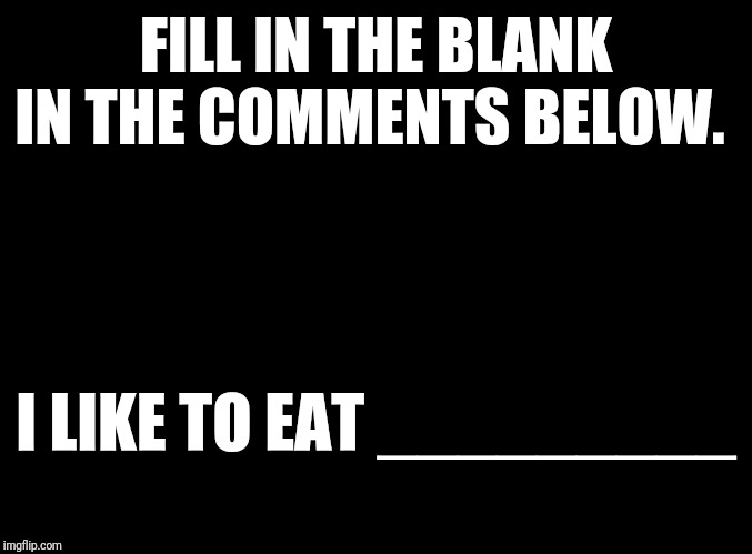 I like to eat.......... | FILL IN THE BLANK IN THE COMMENTS BELOW. I LIKE TO EAT _________ | image tagged in eat,like,comment,blank | made w/ Imgflip meme maker