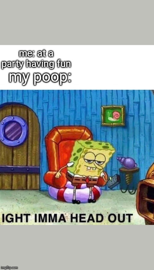 Spongebob Ight Imma Head Out Meme | my poop:; me: at a party having fun | image tagged in spongebob ight imma head out | made w/ Imgflip meme maker